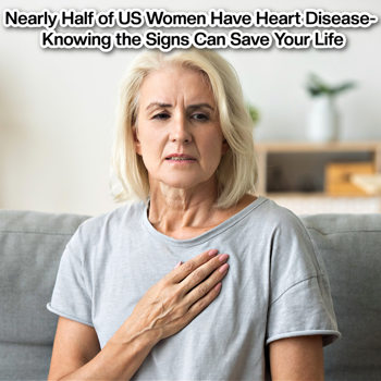 Nearly Half of US Women Have Heart Disease- Knowing the Signs Can Save Your Life Nearly Half of US Women Have Heart Disease- Knowing the Signs Can Save Your Life